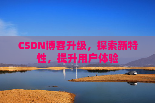 CSDN博客升级,探索新特性,提升用户体验